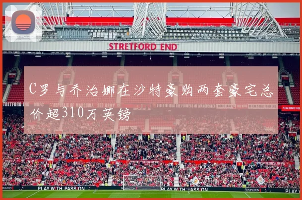 C罗与乔治娜在沙特豪购两套豪宅总价超310万英镑