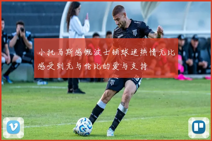 小托马斯感慨波士顿球迷热情无比感受到无与伦比的爱与支持