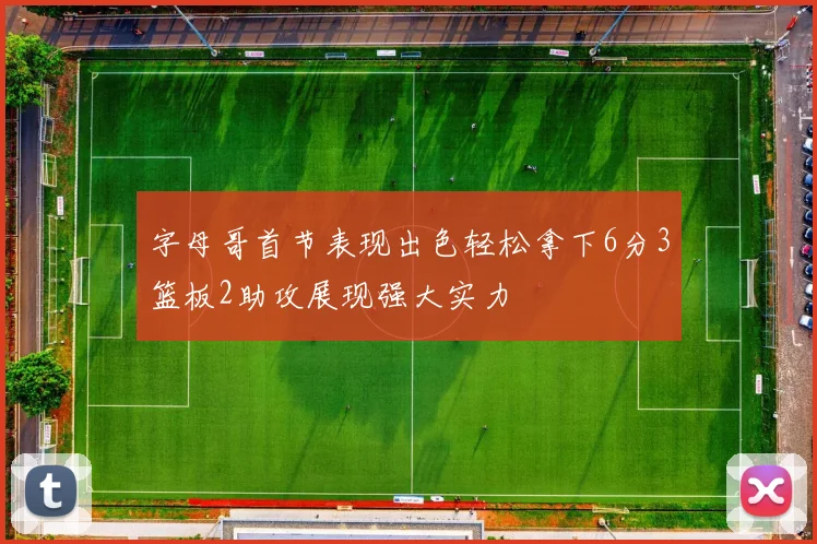 字母哥首节表现出色轻松拿下6分3篮板2助攻展现强大实力