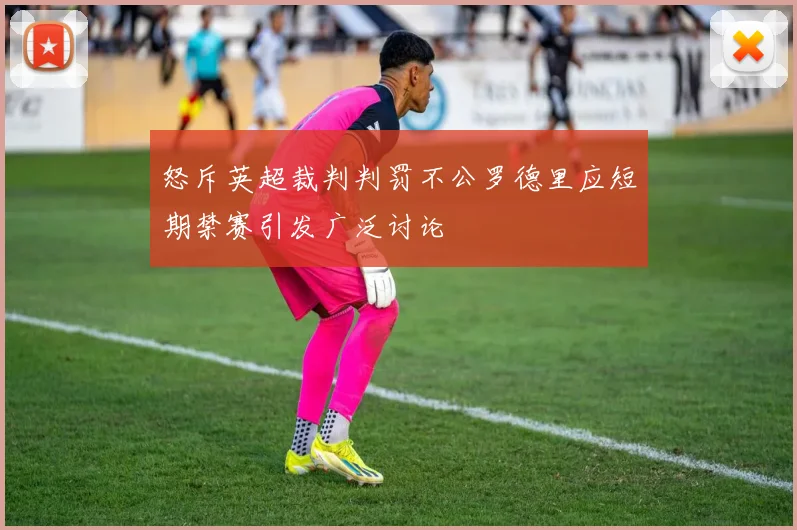 怒斥英超裁判判罚不公罗德里应短期禁赛引发广泛讨论