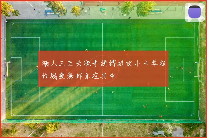湖人三巨头联手拼搏进攻小卡单核作战疲惫却乐在其中