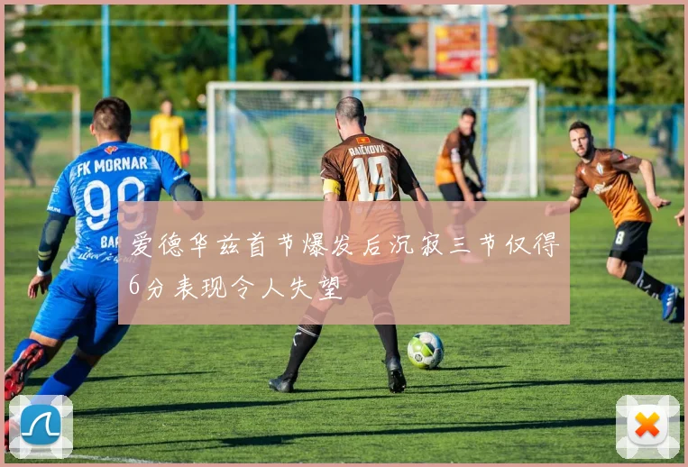 爱德华兹首节爆发后沉寂三节仅得6分表现令人失望