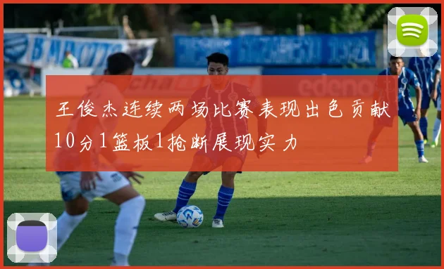 王俊杰连续两场比赛表现出色贡献10分1篮板1抢断展现实力