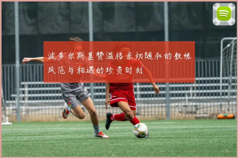 波多尔斯基赞温格亲切随和的教练风范与相遇的珍贵时刻