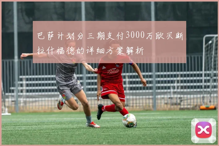 巴萨计划分三期支付3000万欧买断拉什福德的详细方案解析