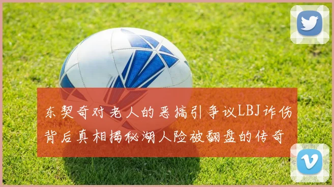 东契奇对老人的恶搞引争议LBJ诈伤背后真相揭秘湖人险被翻盘的传奇故事