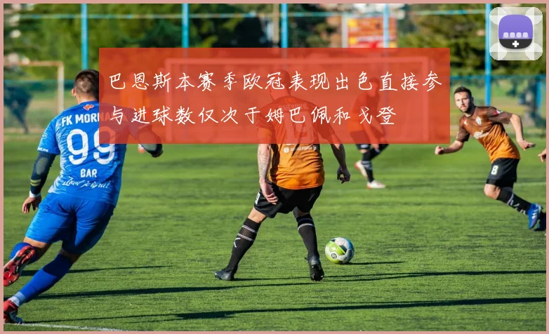 巴恩斯本赛季欧冠表现出色直接参与进球数仅次于姆巴佩和戈登