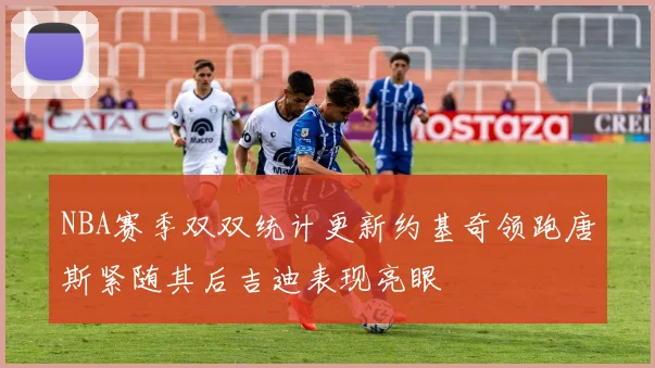 NBA赛季双双统计更新约基奇领跑唐斯紧随其后吉迪表现亮眼