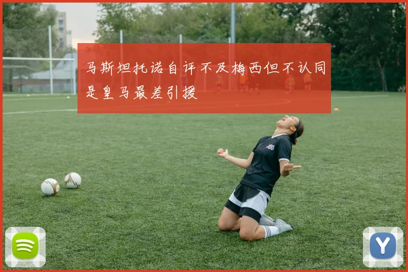 马斯坦托诺自评不及梅西但不认同是皇马最差引援