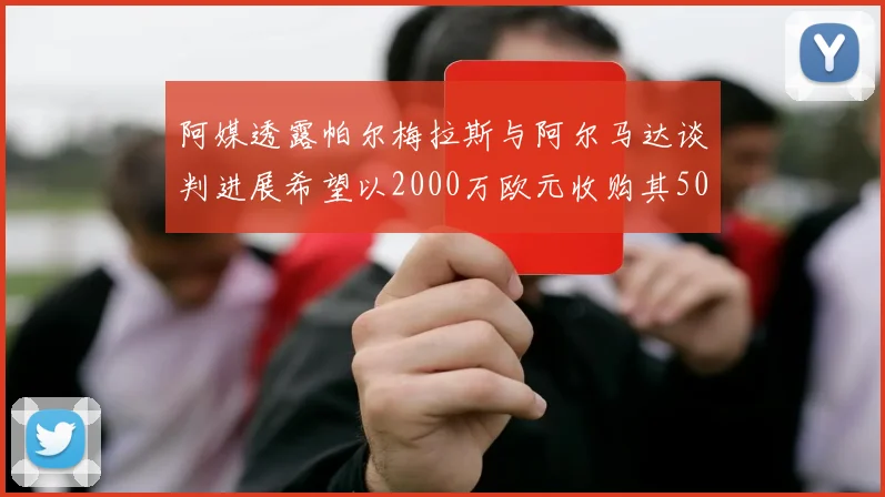 阿媒透露帕尔梅拉斯与阿尔马达谈判进展希望以2000万欧元收购其50所有权