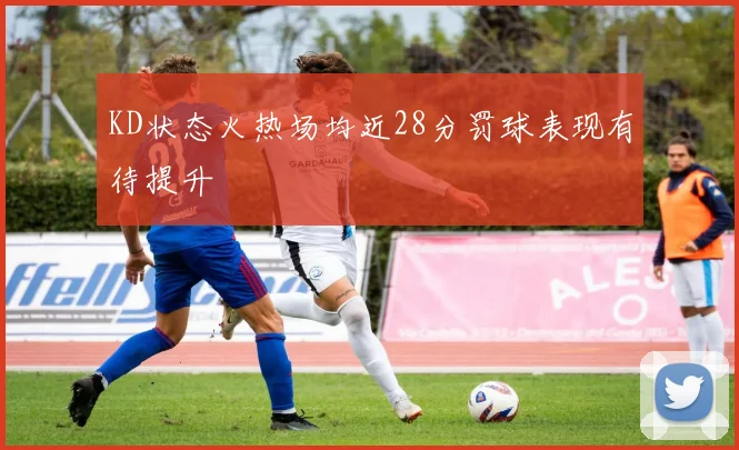 KD状态火热场均近28分罚球表现有待提升
