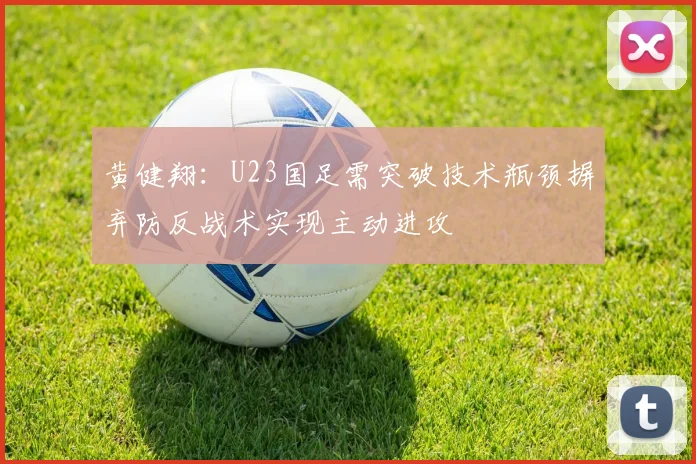 黄健翔：U23国足需突破技术瓶颈摒弃防反战术实现主动进攻