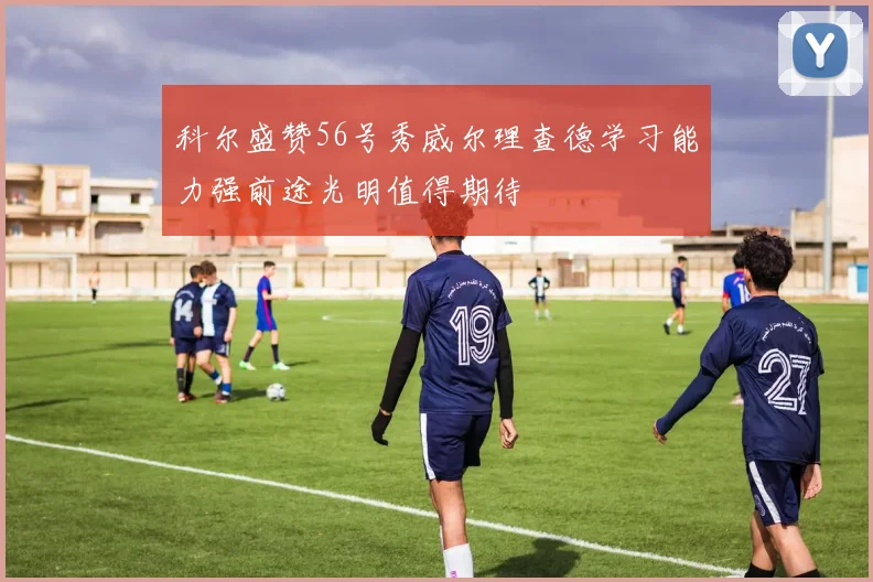 科尔盛赞56号秀威尔理查德学习能力强前途光明值得期待