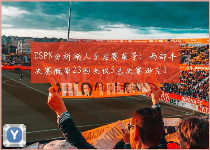 ESPN分析湖人季后赛前景：西部半决赛概率23西决仅5总决赛渺茫1