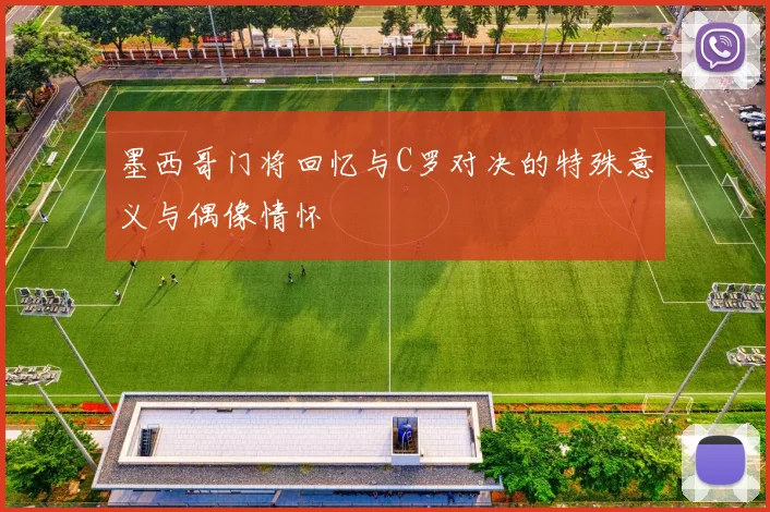 墨西哥门将回忆与C罗对决的特殊意义与偶像情怀