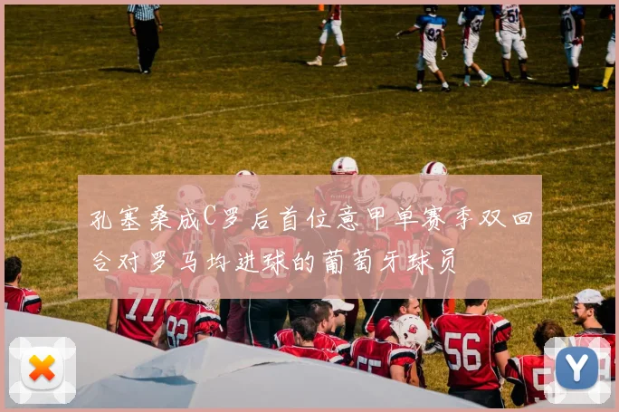 孔塞桑成C罗后首位意甲单赛季双回合对罗马均进球的葡萄牙球员