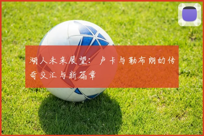 湖人未来展望：卢卡与勒布朗的传奇交汇与新篇章