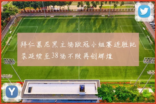 拜仁慕尼黑主场欧冠小组赛连胜纪录延续至38场不败再创辉煌