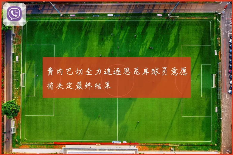 费内巴切全力追逐恩昆库球员意愿将决定最终结果