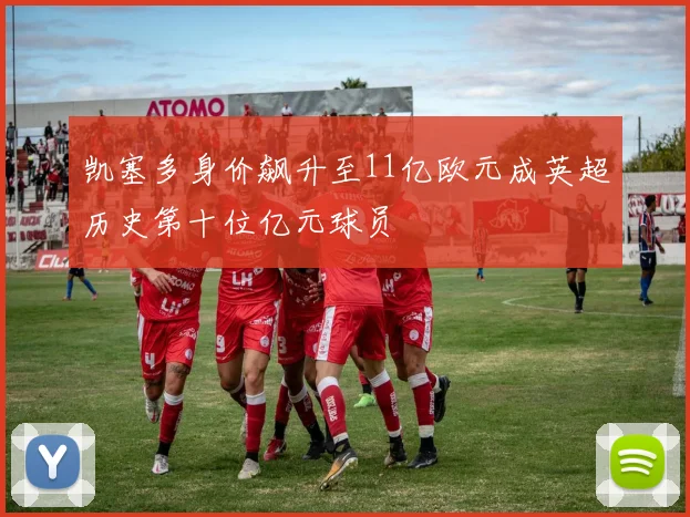 凯塞多身价飙升至11亿欧元成英超历史第十位亿元球员