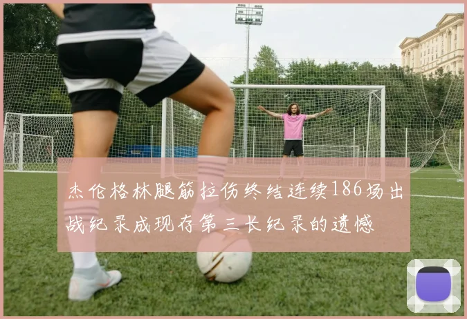 杰伦格林腿筋拉伤终结连续186场出战纪录成现存第三长纪录的遗憾