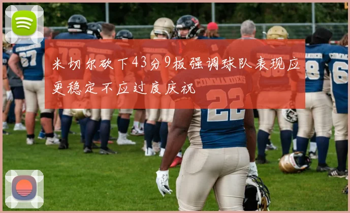 米切尔砍下43分9板强调球队表现应更稳定不应过度庆祝
