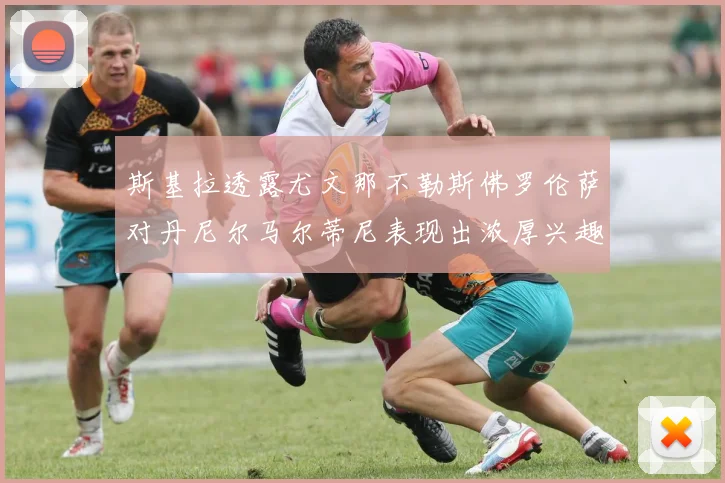 斯基拉透露尤文那不勒斯佛罗伦萨对丹尼尔马尔蒂尼表现出浓厚兴趣