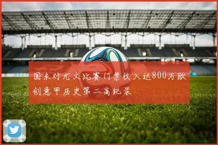 国米对尤文比赛门票收入达800万欧创意甲历史第二高纪录