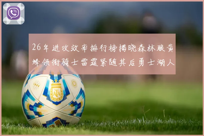 26年进攻效率排行榜揭晓森林狼黄蜂领衔骑士雷霆紧随其后勇士湖人表现平平