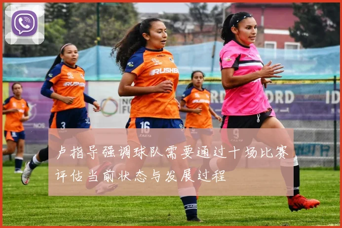 卢指导强调球队需要通过十场比赛评估当前状态与发展过程