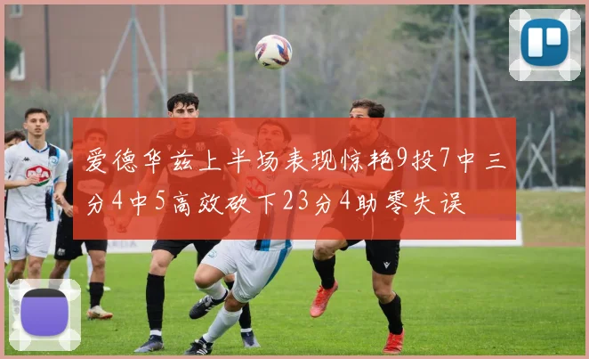 爱德华兹上半场表现惊艳9投7中三分4中5高效砍下23分4助零失误