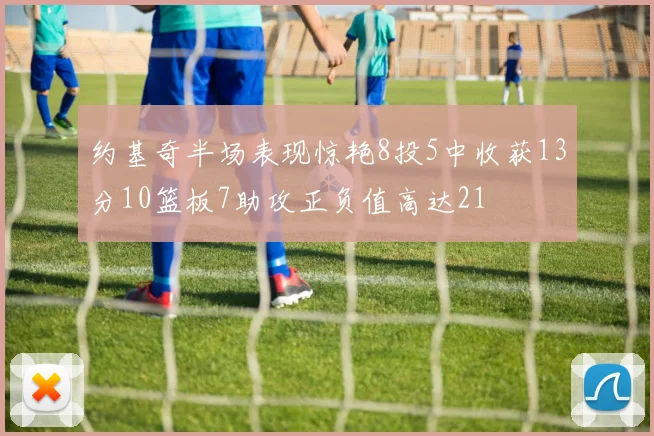 约基奇半场表现惊艳8投5中收获13分10篮板7助攻正负值高达21