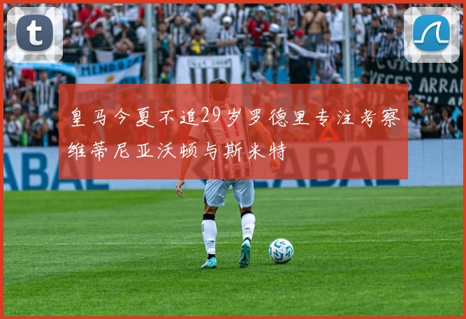 皇马今夏不追29岁罗德里专注考察维蒂尼亚沃顿与斯米特