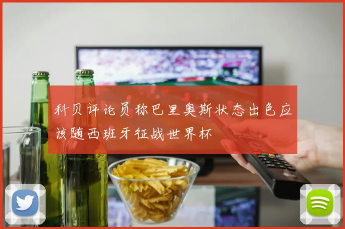 科贝评论员称巴里奥斯状态出色应该随西班牙征战世界杯