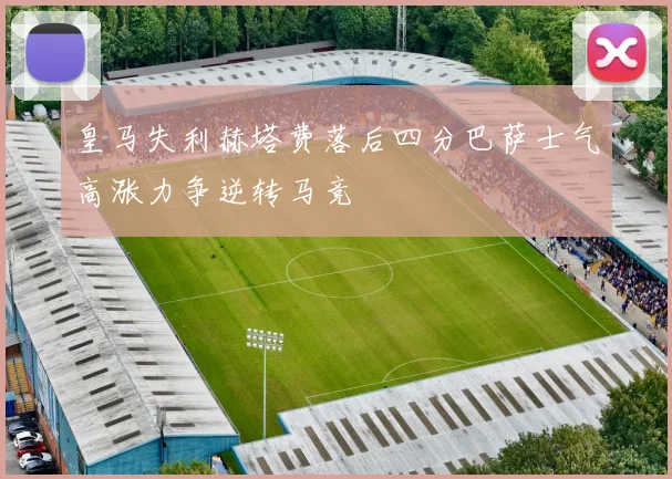 皇马失利赫塔费落后四分巴萨士气高涨力争逆转马竞
