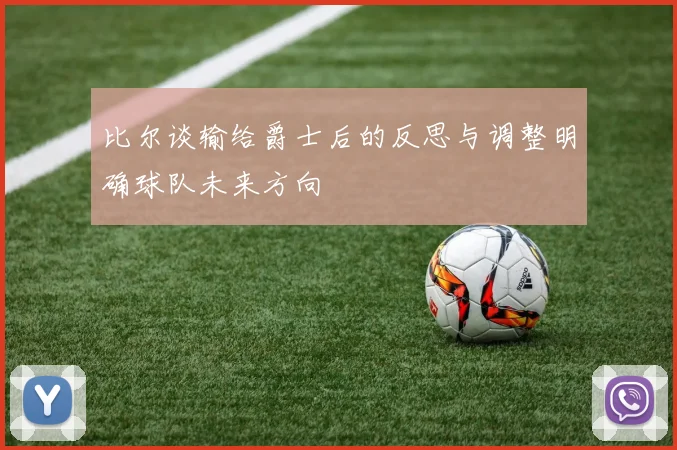 比尔谈输给爵士后的反思与调整明确球队未来方向