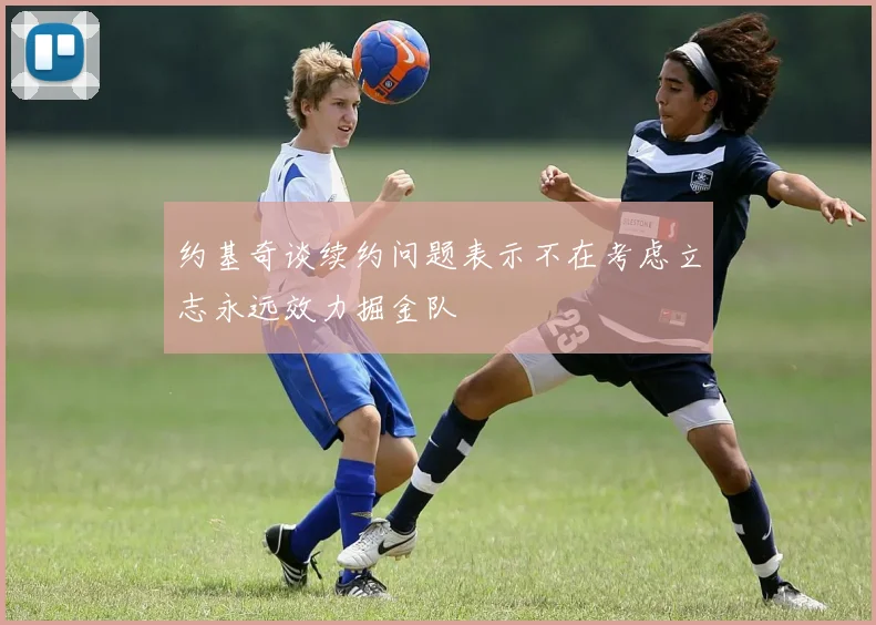 约基奇谈续约问题表示不在考虑立志永远效力掘金队