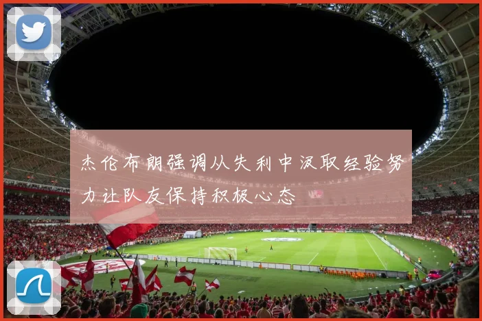 杰伦布朗强调从失利中汲取经验努力让队友保持积极心态