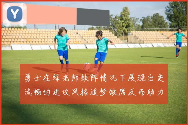 勇士在绿老师缺阵情况下展现出更流畅的进攻风格追梦缺席反而助力球队表现提升
