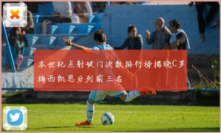 本世纪点射破门次数排行榜揭晓C罗梅西凯恩分列前三名