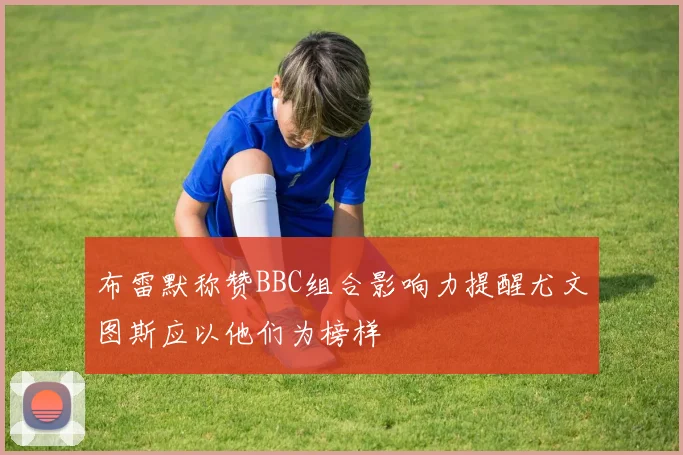 布雷默称赞BBC组合影响力提醒尤文图斯应以他们为榜样