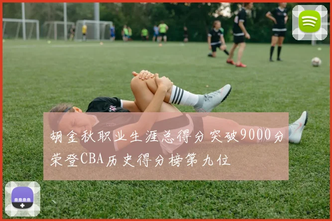胡金秋职业生涯总得分突破9000分荣登CBA历史得分榜第九位