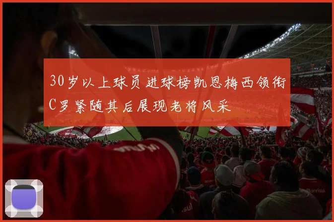 30岁以上球员进球榜凯恩梅西领衔C罗紧随其后展现老将风采