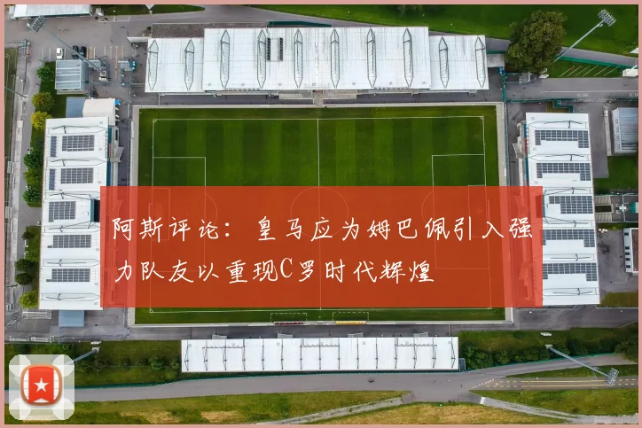 阿斯评论：皇马应为姆巴佩引入强力队友以重现C罗时代辉煌
