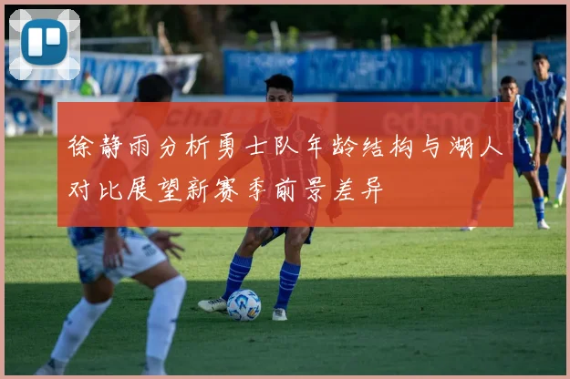 徐静雨分析勇士队年龄结构与湖人对比展望新赛季前景差异