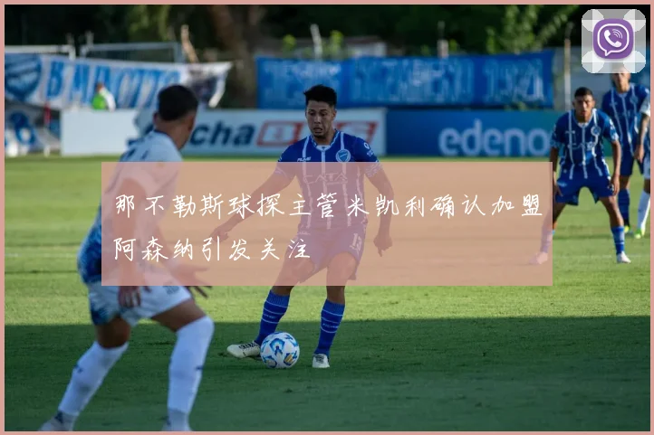 那不勒斯球探主管米凯利确认加盟阿森纳引发关注