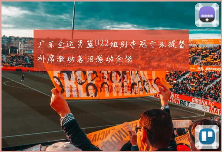 广东全运男篮U22组别夺冠于米提替补席激动落泪感动全场