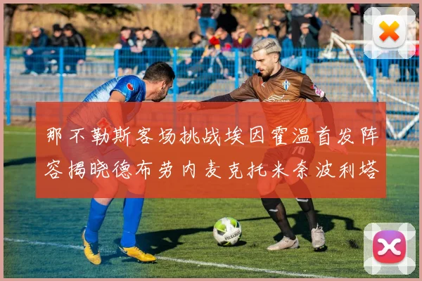 那不勒斯客场挑战埃因霍温首发阵容揭晓德布劳内麦克托米奈波利塔诺领衔出战
