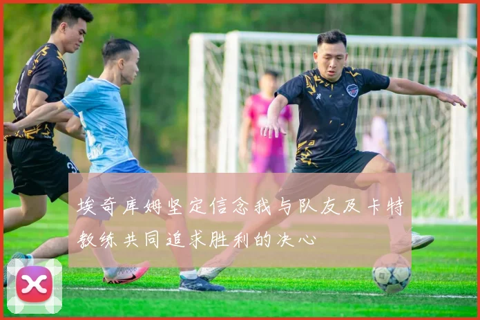埃奇库姆坚定信念我与队友及卡特教练共同追求胜利的决心