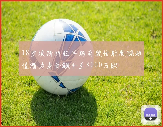 18岁埃斯特旺半场奔袭传射展现超值潜力身价飙升至8000万欧